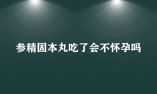 参精固本丸吃了会不怀孕吗