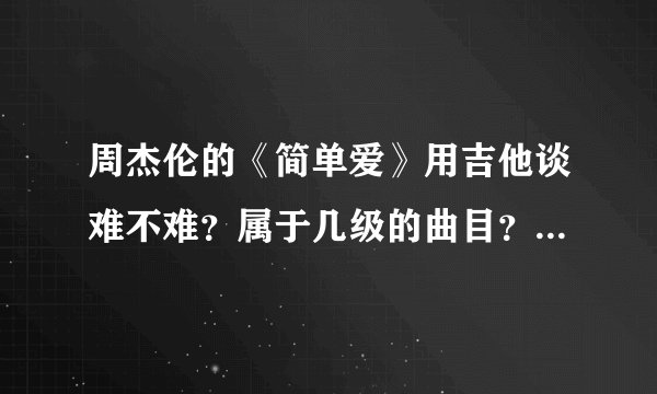周杰伦的《简单爱》用吉他谈难不难？属于几级的曲目？如果练的话，大概要多长时间？ 最好有吉他谱。