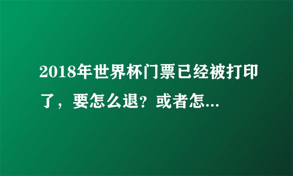 2018年世界杯门票已经被打印了，要怎么退？或者怎么转售？