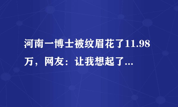河南一博士被纹眉花了11.98万，网友：让我想起了发际线小吴