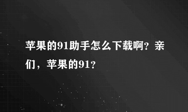 苹果的91助手怎么下载啊？亲们，苹果的91？