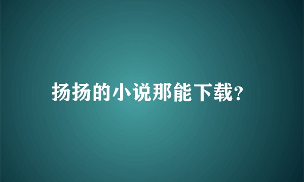 扬扬的小说那能下载？