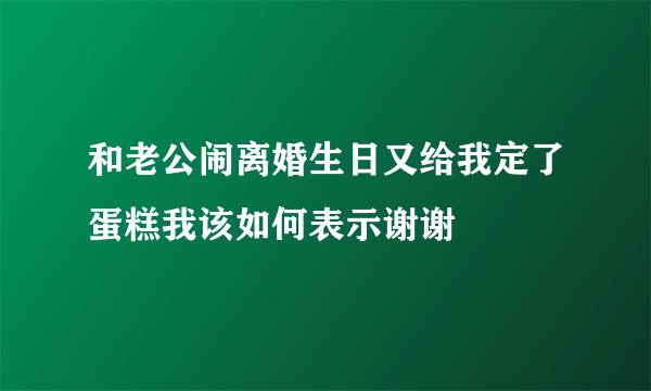 和老公闹离婚生日又给我定了蛋糕我该如何表示谢谢