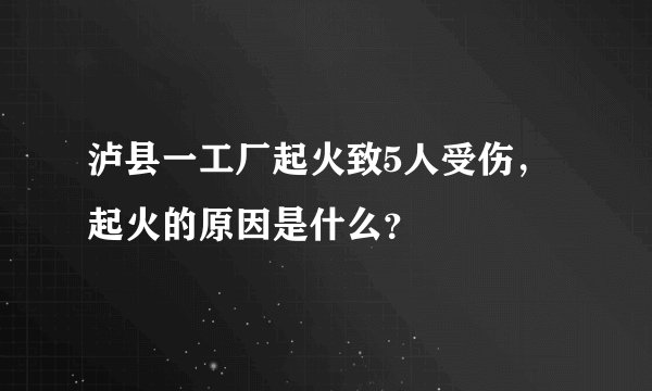 泸县一工厂起火致5人受伤，起火的原因是什么？