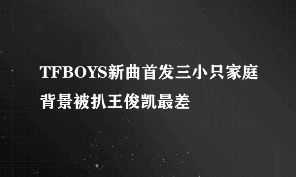 TFBOYS新曲首发三小只家庭背景被扒王俊凯最差