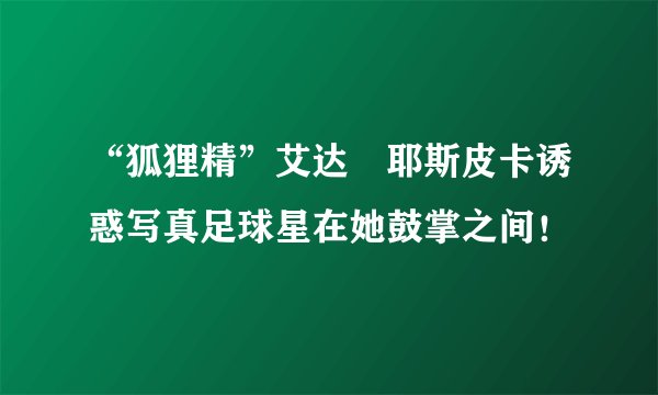 “狐狸精”艾达・耶斯皮卡诱惑写真足球星在她鼓掌之间！