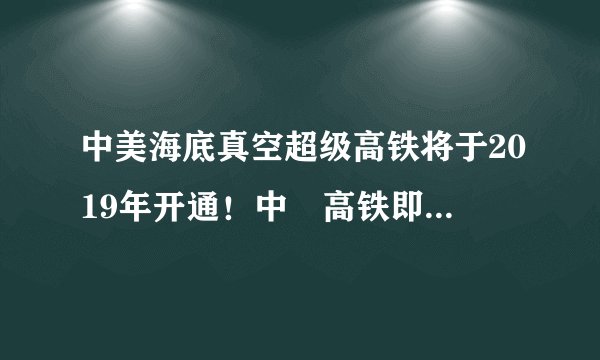 中美海底真空超级高铁将于2019年开通！中囯高铁即将震撼世界！