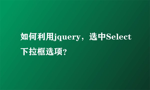 如何利用jquery，选中Select下拉框选项？