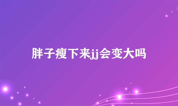 胖子瘦下来jj会变大吗
