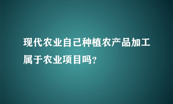 现代农业自己种植农产品加工属于农业项目吗？