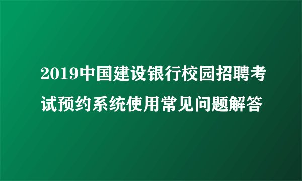 2019中国建设银行校园招聘考试预约系统使用常见问题解答