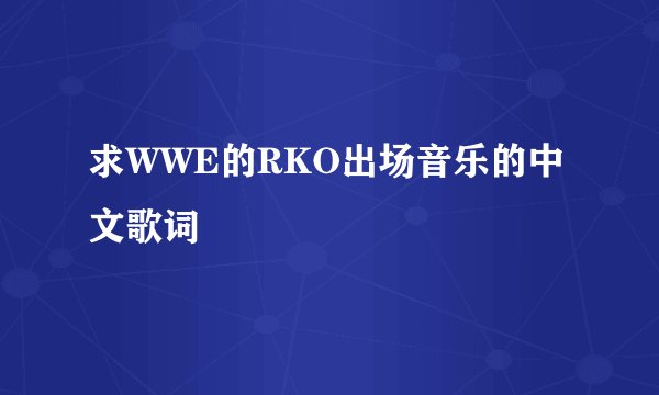求WWE的RKO出场音乐的中文歌词