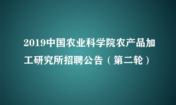 2019中国农业科学院农产品加工研究所招聘公告(第二轮)