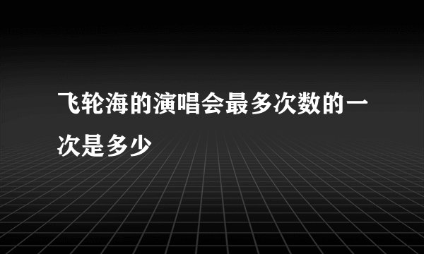 飞轮海的演唱会最多次数的一次是多少