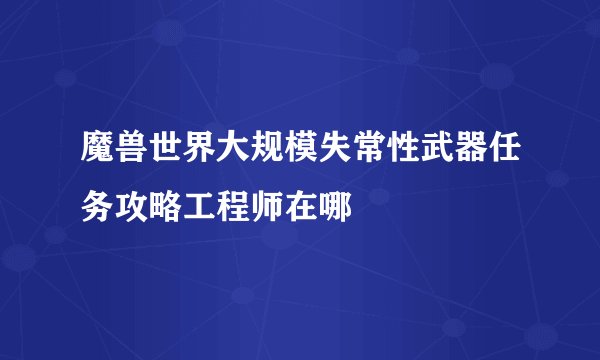 魔兽世界大规模失常性武器任务攻略工程师在哪
