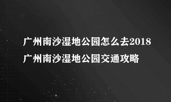 广州南沙湿地公园怎么去2018广州南沙湿地公园交通攻略