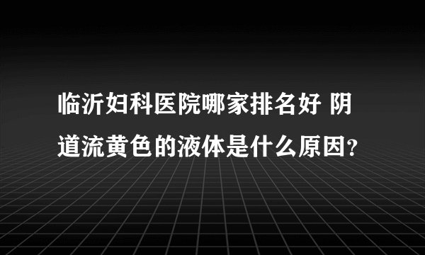 临沂妇科医院哪家排名好 阴道流黄色的液体是什么原因？