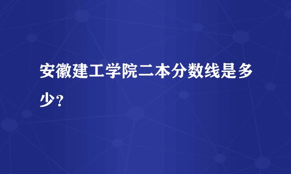 安徽建工学院二本分数线是多少？