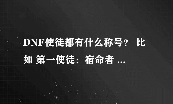 DNF使徒都有什么称号? 比如 第一使徒:宿命者 卡恩 “死神惧怕的王者 ”其余的都是什么啊?