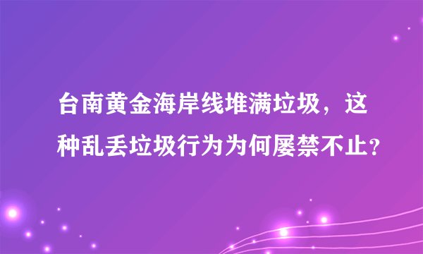 台南黄金海岸线堆满垃圾，这种乱丢垃圾行为为何屡禁不止？