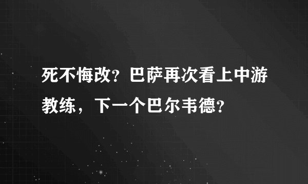 死不悔改？巴萨再次看上中游教练，下一个巴尔韦德？