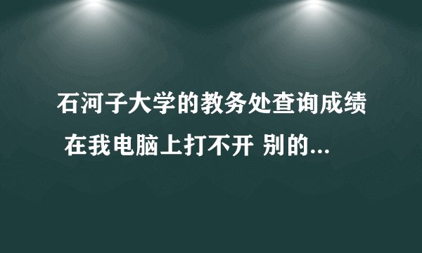 石河子大学的教务处查询成绩 在我电脑上打不开 别的同学都能打开 为什么