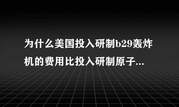 为什么美国投入研制b29轰炸机的费用比投入研制原子弹的曼哈顿计划的费用还要多？