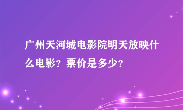广州天河城电影院明天放映什么电影？票价是多少？