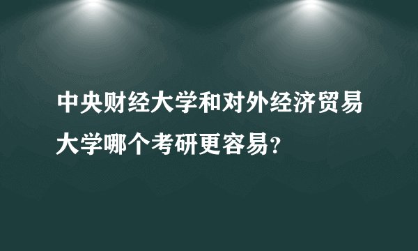 中央财经大学和对外经济贸易大学哪个考研更容易？