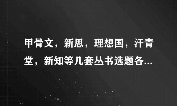 甲骨文，新思，理想国，汗青堂，新知等几套丛书选题各有什么特点，原著和翻译质量如何？