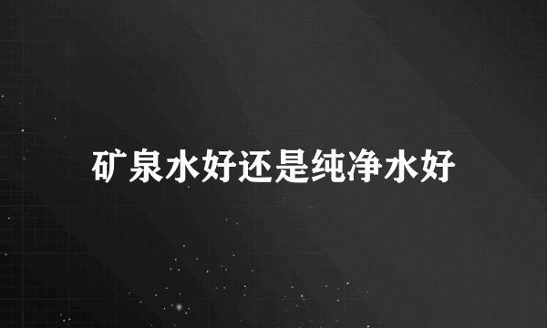矿泉水好还是纯净水好