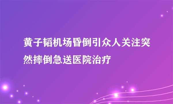 黄子韬机场昏倒引众人关注突然摔倒急送医院治疗
