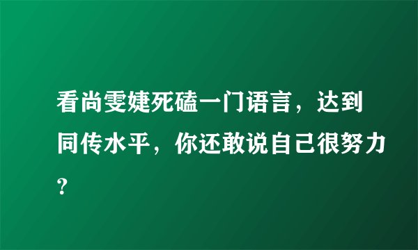 看尚雯婕死磕一门语言，达到同传水平，你还敢说自己很努力？