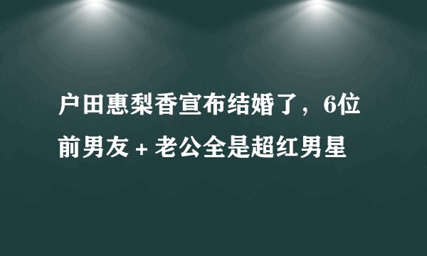 户田惠梨香宣布结婚了，6位前男友＋老公全是超红男星