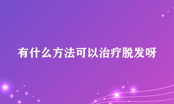 有什么方法可以治疗脱发呀