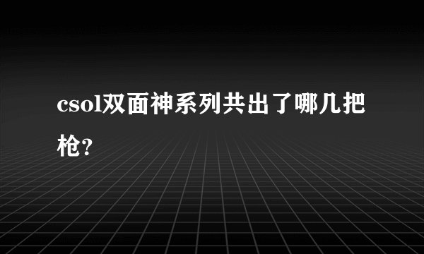 csol双面神系列共出了哪几把枪？