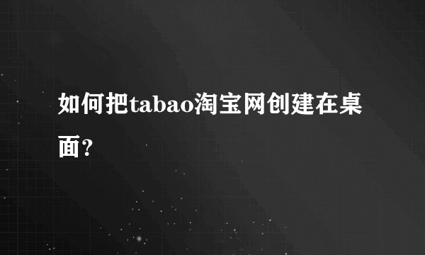 如何把tabao淘宝网创建在桌面？