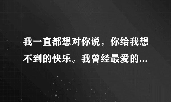 我一直都想对你说，你给我想不到的快乐。我曾经最爱的女人。王悦。就算不在一起了，我还是希望你幸福。