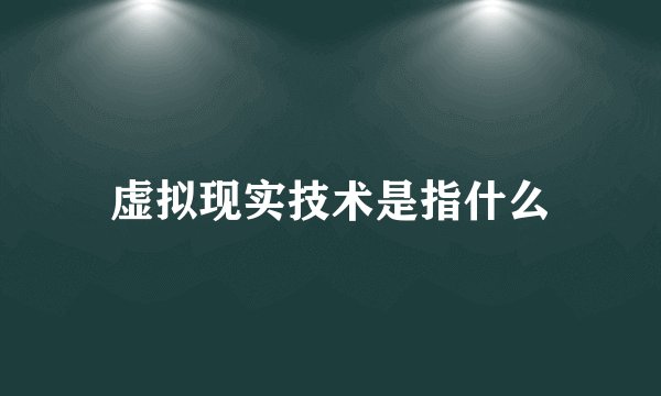 虚拟现实技术是指什么