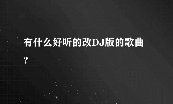 有什么好听的改DJ版的歌曲？
