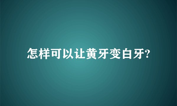 怎样可以让黄牙变白牙?