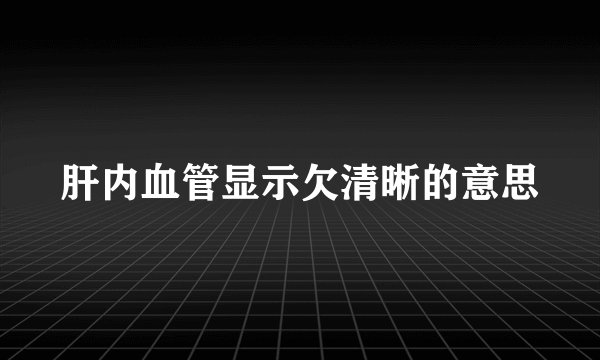 肝内血管显示欠清晰的意思