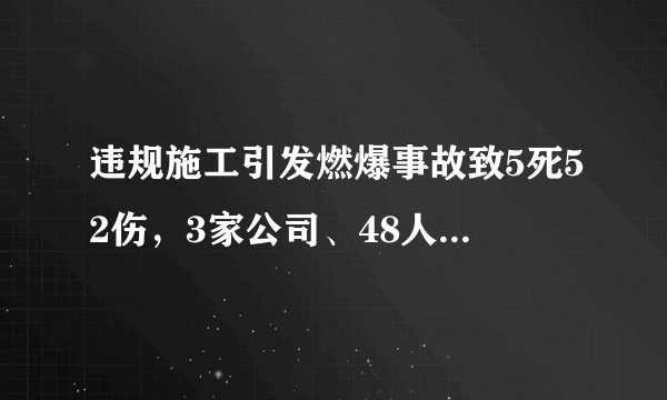 违规施工引发燃爆事故致5死52伤，3家公司、48人被追究责任！