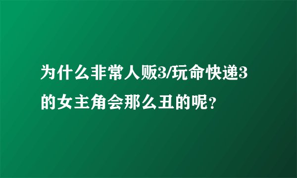 为什么非常人贩3/玩命快递3的女主角会那么丑的呢？