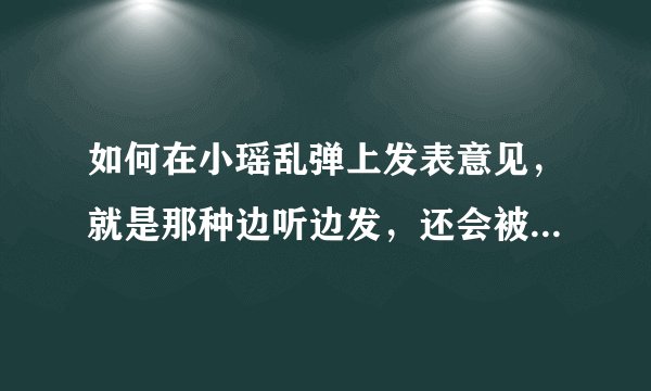 如何在小瑶乱弹上发表意见，就是那种边听边发，还会被读到，谢谢