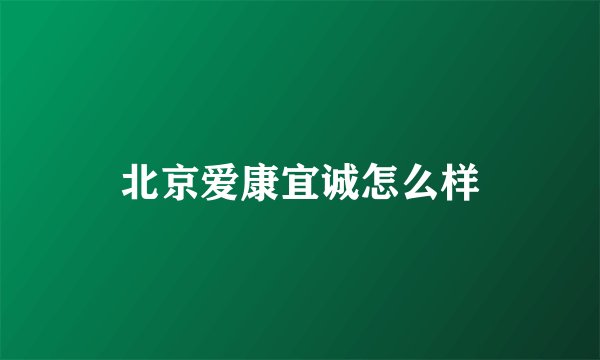 北京爱康宜诚怎么样
