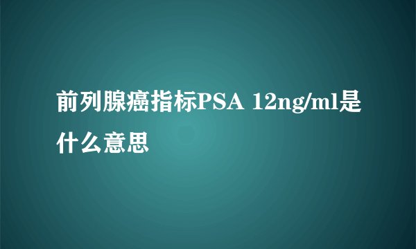 前列腺癌指标PSA 12ng/ml是什么意思