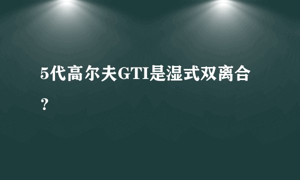 5代高尔夫GTI是湿式双离合？