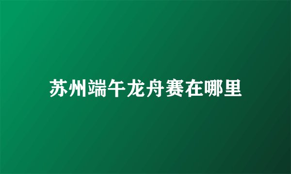 苏州端午龙舟赛在哪里