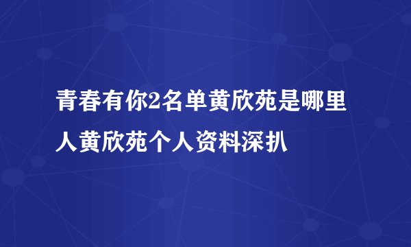 青春有你2名单黄欣苑是哪里人黄欣苑个人资料深扒